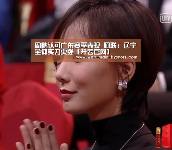 周鹏认可广东赛季表现 阿联：辽宁全体实力更强【开云官网】