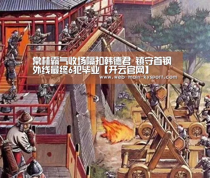 常林霸气收场隔扣韩德君 镇守首钢外线最终6犯毕业【开云官网】(图2) 开云体育