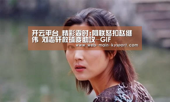 开云平台_精彩霎时:阿联怒扣赵继伟 刘志轩救球变助攻-GIF(图4) 开云官网