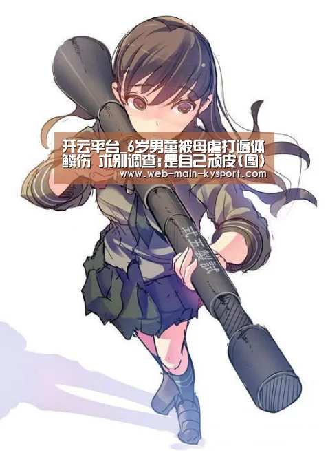 开云平台_6岁男童被母虐打遍体鳞伤 求别调查:是自己顽皮(图)(图2) 开云体育